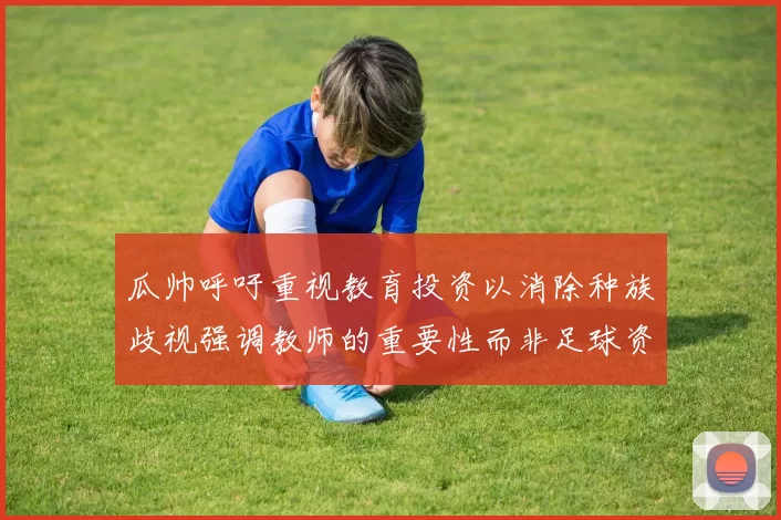 瓜帅呼吁重视教育投资以消除种族歧视强调教师的重要性而非足球资金
