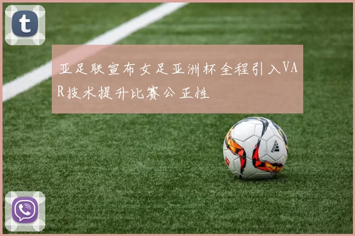 亚足联宣布女足亚洲杯全程引入VAR技术提升比赛公正性