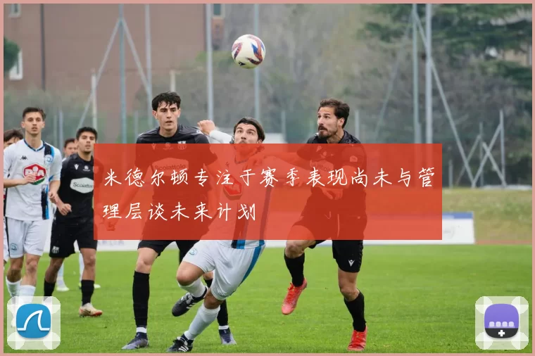 米德尔顿专注于赛季表现尚未与管理层谈未来计划