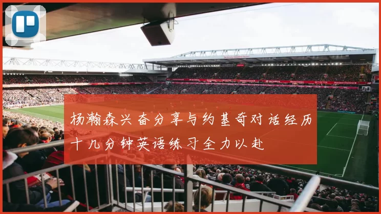 杨瀚森兴奋分享与约基奇对话经历十几分钟英语练习全力以赴