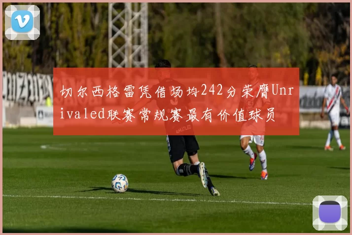 切尔西格雷凭借场均242分荣膺Unrivaled联赛常规赛最有价值球员