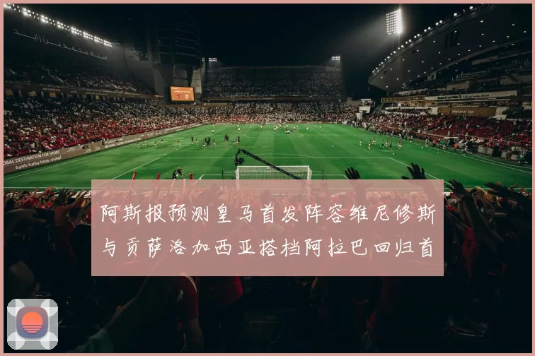 阿斯报预测皇马首发阵容维尼修斯与贡萨洛加西亚搭档阿拉巴回归首发位置