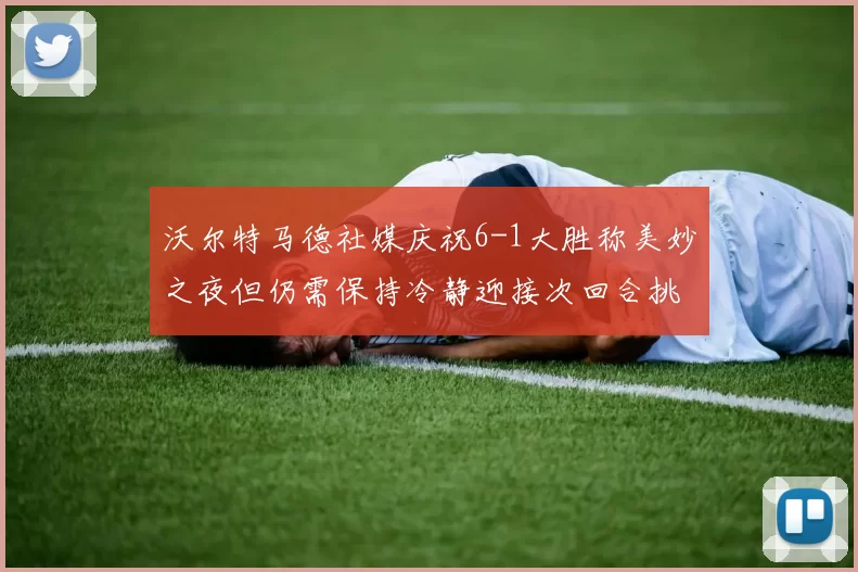 沃尔特马德社媒庆祝6-1大胜称美妙之夜但仍需保持冷静迎接次回合挑战