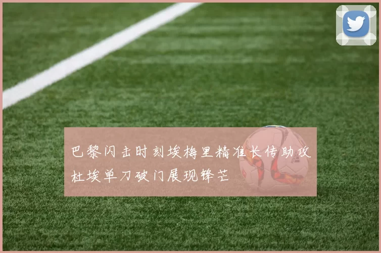 巴黎闪击时刻埃梅里精准长传助攻杜埃单刀破门展现锋芒