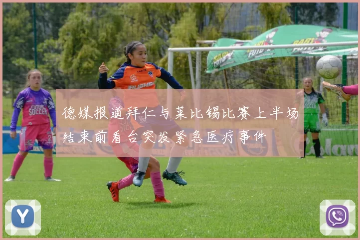 德媒报道拜仁与莱比锡比赛上半场结束前看台突发紧急医疗事件