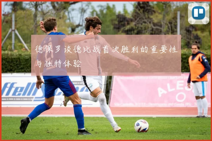 德保罗谈德比战首次胜利的重要性与独特体验