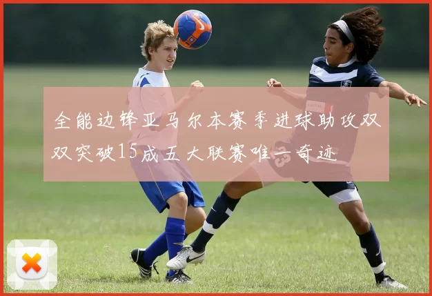 全能边锋亚马尔本赛季进球助攻双双突破15成五大联赛唯一奇迹