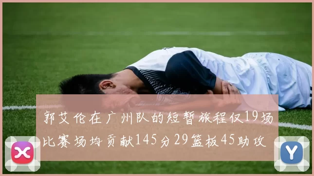 郭艾伦在广州队的短暂旅程仅19场比赛场均贡献145分29篮板45助攻