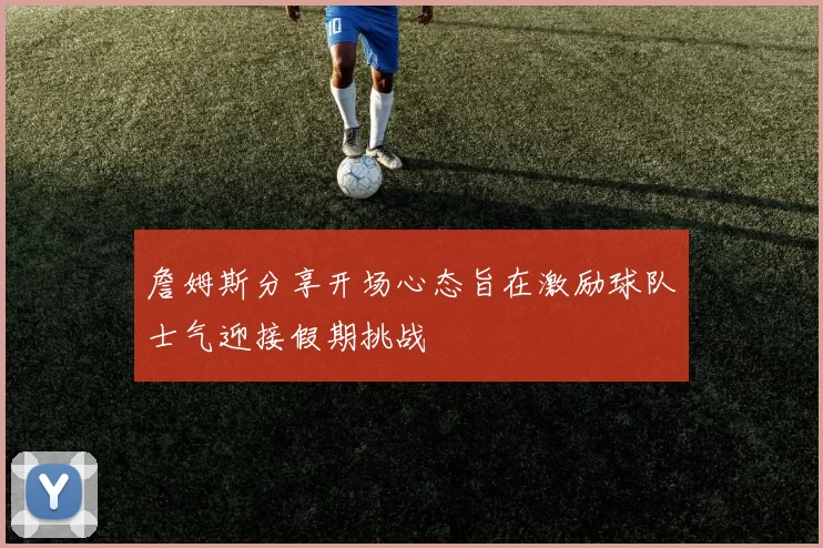 詹姆斯分享开场心态旨在激励球队士气迎接假期挑战