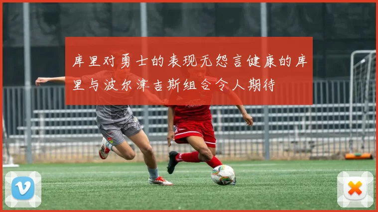库里对勇士的表现无怨言健康的库里与波尔津吉斯组合令人期待