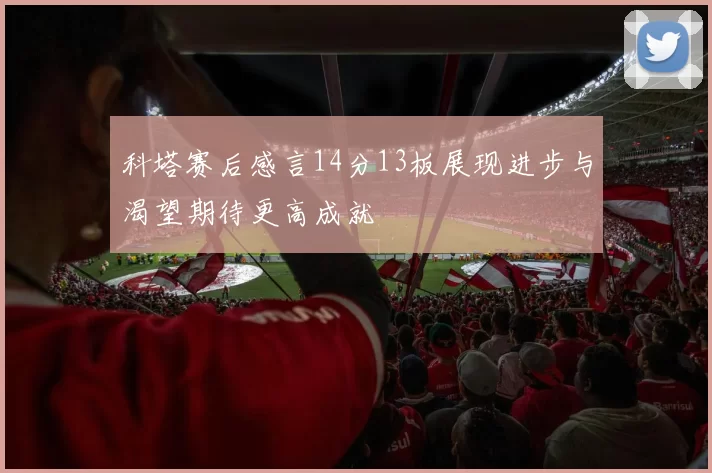 科塔赛后感言14分13板展现进步与渴望期待更高成就