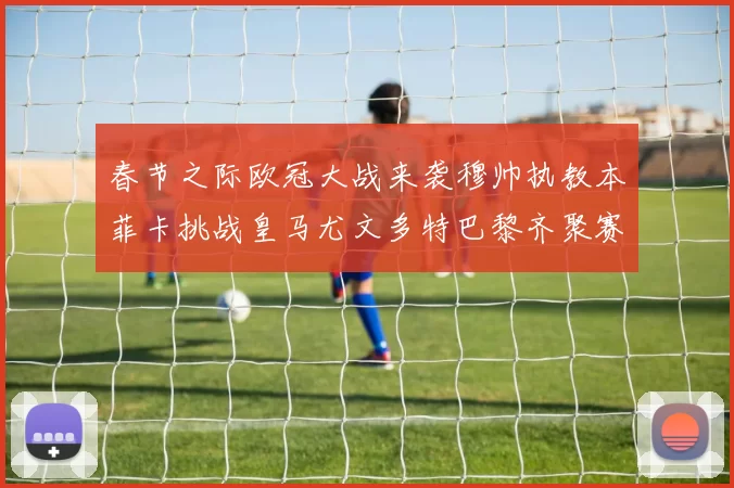 春节之际欧冠大战来袭穆帅执教本菲卡挑战皇马尤文多特巴黎齐聚赛场